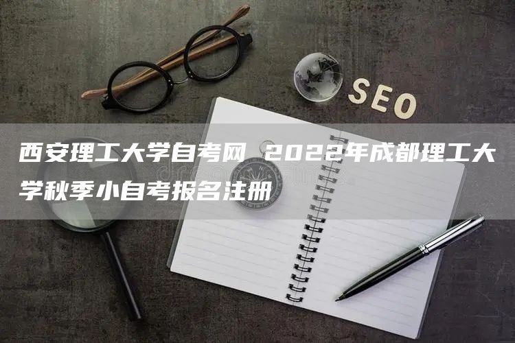 西安理工大学自考网 2022年成都理工大学秋季小自考报名注册(图1)
