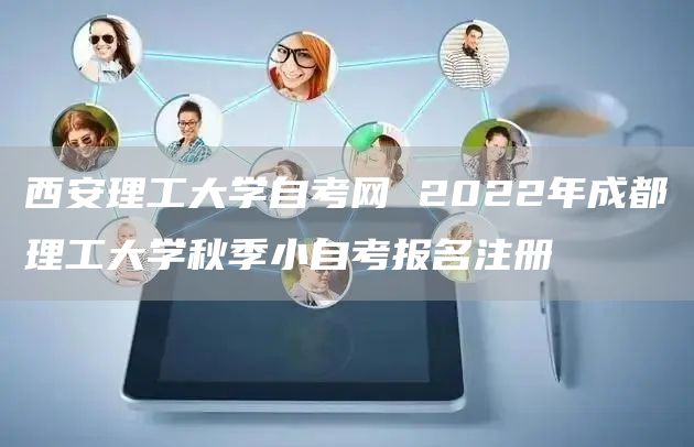 西安理工大学自考网 2022年成都理工大学秋季小自考报名注册