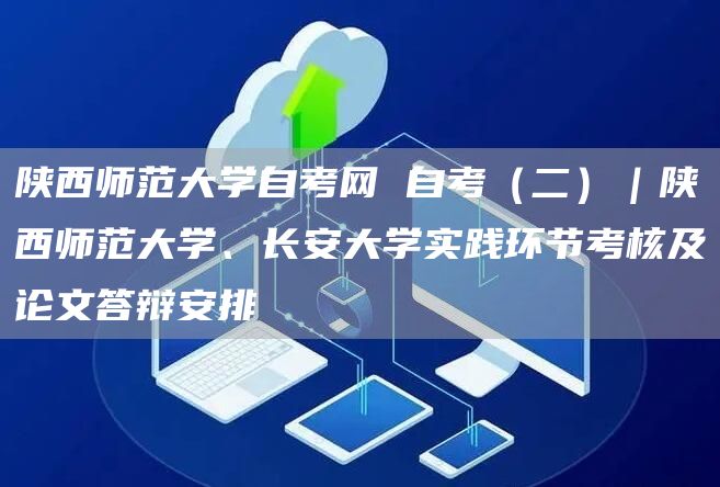 陕西师范大学自考网 自考（二）｜陕西师范大学、长安大学实践环节考核及论文答辩安排(图1)