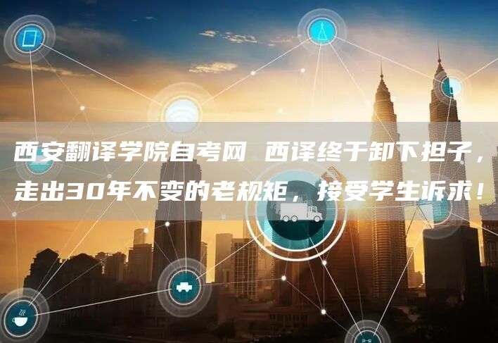 西安翻译学院自考网 西译终于卸下担子，走出30年不变的老规矩，接受学生诉求！(图1)