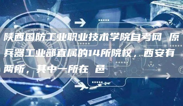 陕西国防工业职业技术学院自考网 原兵器工业部直属的14所院校，西安有两所，其中一