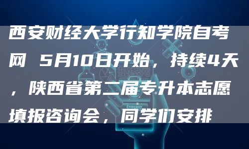 西安财经大学行知学院自考网 5月10日开始，持续4天，陕西省第二届专升本志愿填报咨询会，同学们安排(图1)