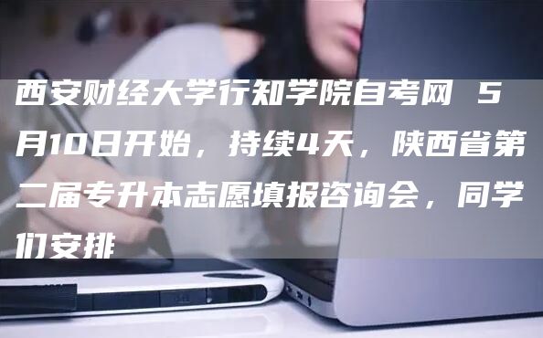 西安财经大学行知学院自考网 5月10日开始，持续4天，陕西省第二届专升本志愿填报