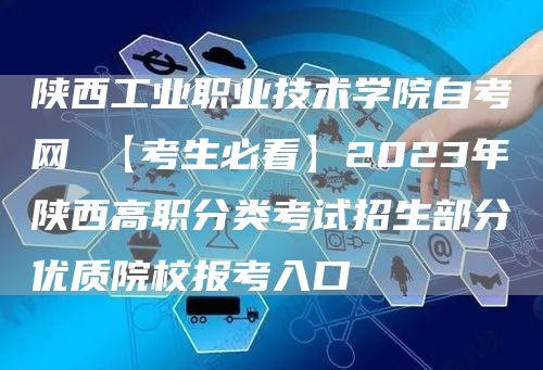 陕西工业职业技术学院自考网 【考生必看】2023年陕西高职分类考试招生部分优质院校报考入口(图1)