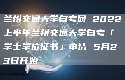 兰州交通大学自考网 2022上半年兰州交通大学自考「学士学位证书」申请 5月23