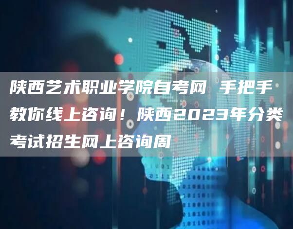 陕西艺术职业学院自考网 手把手教你线上咨询！陕西2023年分类考试招生网上咨询周