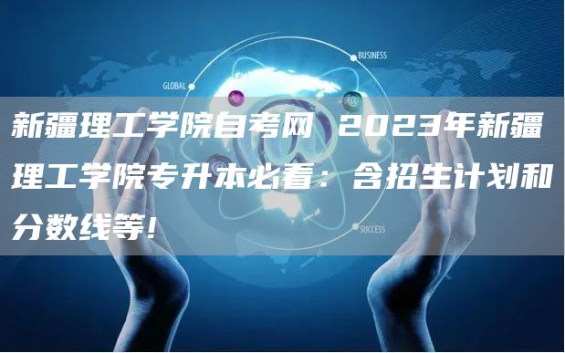 新疆理工学院自考网 2023年新疆理工学院专升本必看：含招生计划和分数线等!