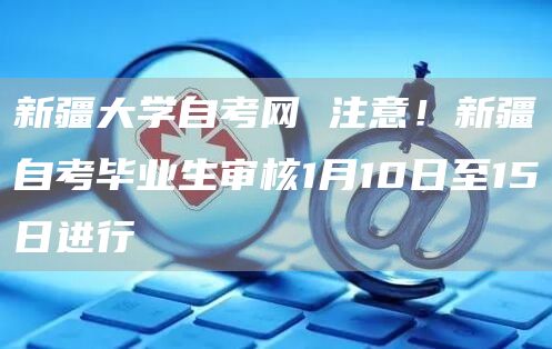 新疆大学自考网 注意！新疆自考毕业生审核1月10日至15日进行