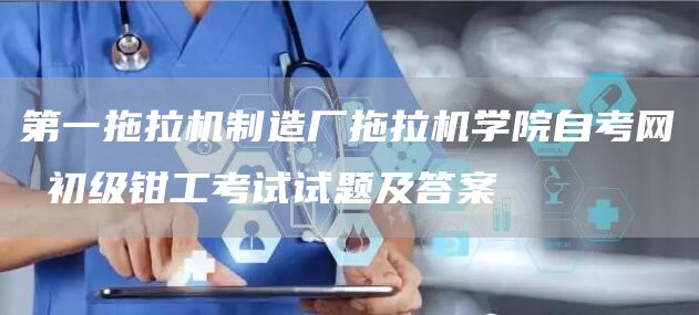 第一拖拉机制造厂拖拉机学院自考网 初级钳工考试试题及答案