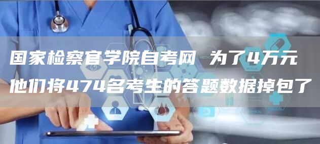 国家检察官学院自考网 为了4万元 他们将474名考生的答题数据掉包了