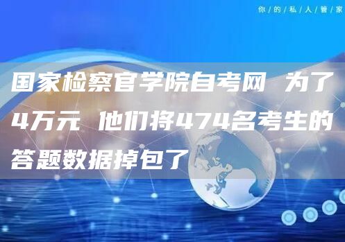 国家检察官学院自考网 为了4万元 他们将474名考生的答题数据掉包了(图1)