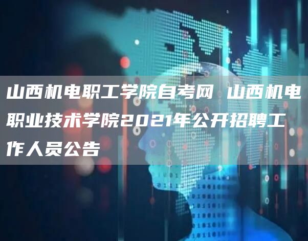 山西机电职工学院自考网 山西机电职业技术学院2021年公开招聘工作人员公告(图1)
