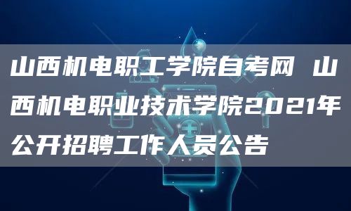 山西机电职工学院自考网 山西机电职业技术学院2021年公开招聘工作人员公告