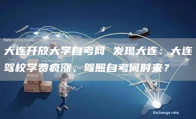 大连开放大学自考网 发现大连：大连驾校学费疯涨，驾照自考何时来？(图1)