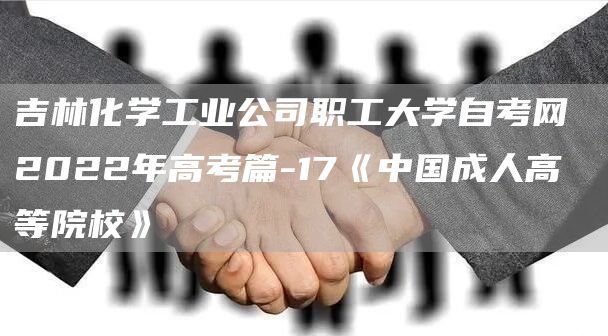 吉林化学工业公司职工大学自考网 2022年高考篇-17《中国成人高等院校》(图1)