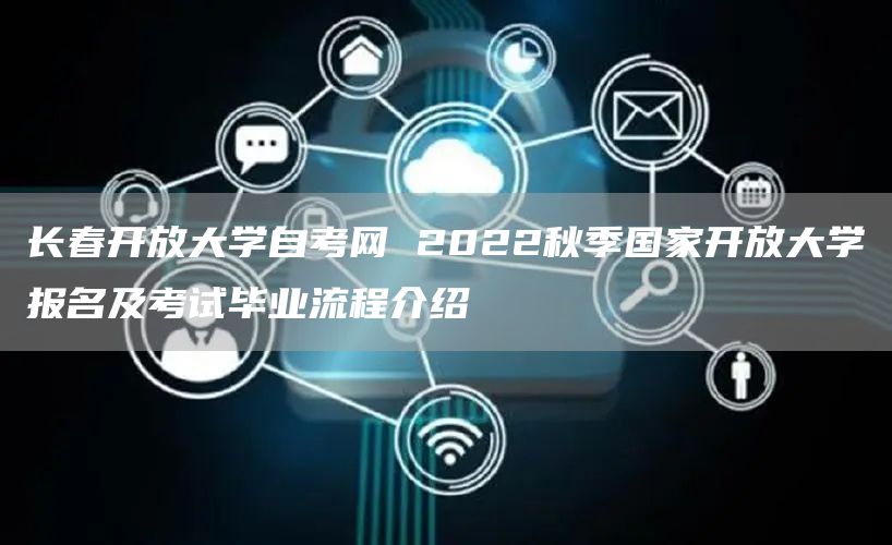 长春开放大学自考网 2022秋季国家开放大学报名及考试毕业流程介绍(图1)