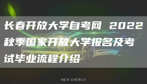 长春开放大学自考网 2022秋季国家开放大学报名及考试毕业流程介绍