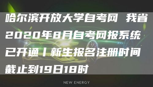 哈尔滨开放大学自考网 我省2020年8月自考网报系统已开通丨新生报名注册时间截止到19日18时(图1)
