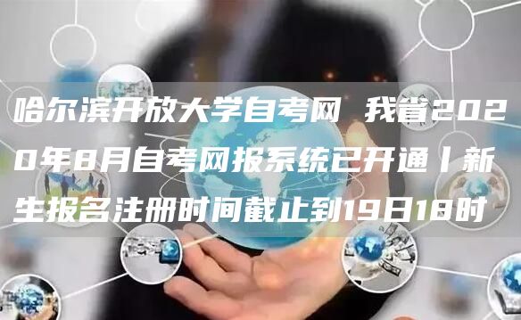 哈尔滨开放大学自考网 我省2020年8月自考网报系统已开通丨新生报名注册时间截止
