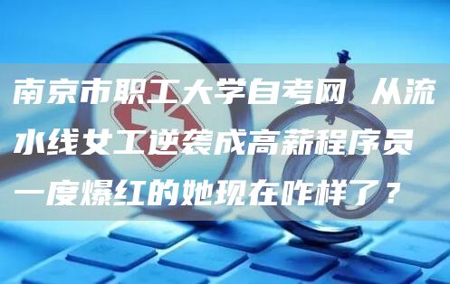 南京市职工大学自考网 从流水线女工逆袭成高薪程序员 一度爆红的她现在咋样了？