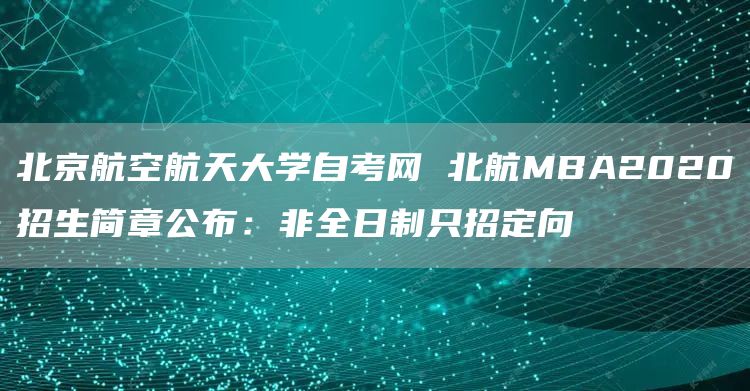 北京航空航天大学自考网 北航MBA2020招生简章公布：非全日制只招定向(图1)