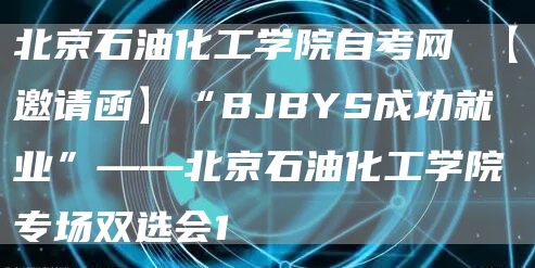 北京石油化工学院自考网 【邀请函】“BJBYS成功就业”——北京石油化工学院专场