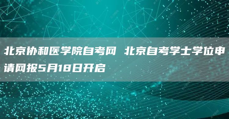 北京协和医学院自考网 北京自考学士学位申请网报5月18日开启(图1)