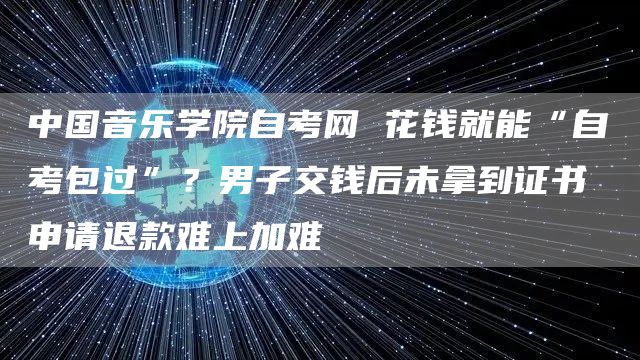 中国音乐学院自考网 花钱就能“自考包过”？男子交钱后未拿到证书 申请退款难上加难(图1)