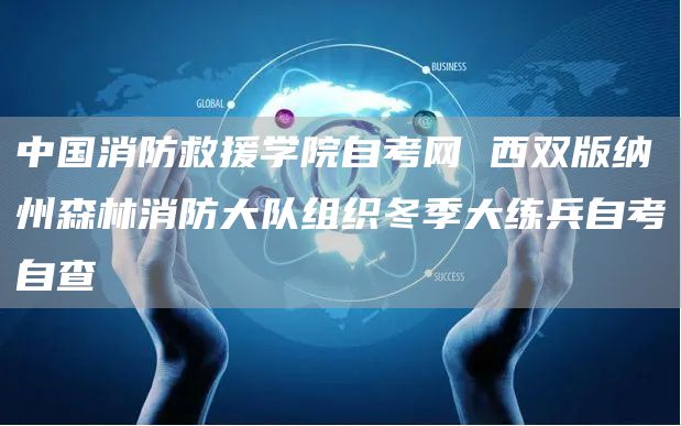 中国消防救援学院自考网 西双版纳州森林消防大队组织冬季大练兵自考自查