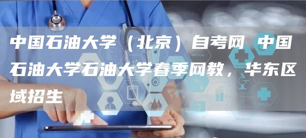 中国石油大学（北京）自考网 中国石油大学石油大学春季网教，华东区域招生(图1)