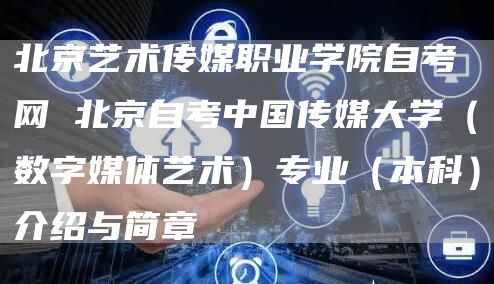 北京艺术传媒职业学院自考网 北京自考中国传媒大学（数字媒体艺术）专业（本科）介绍与简章(图1)