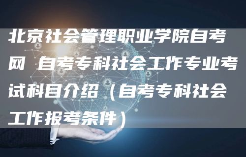 北京社会管理职业学院自考网 自考专科社会工作专业考试科目介绍（自考专科社会工作报
