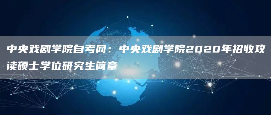 中央戏剧学院自考网：中央戏剧学院2020年招收攻读硕士学位研究生简章(图1)