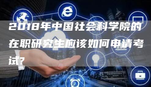 2018年中国社会科学院的在职研究生应该如何申请考试?(图1)