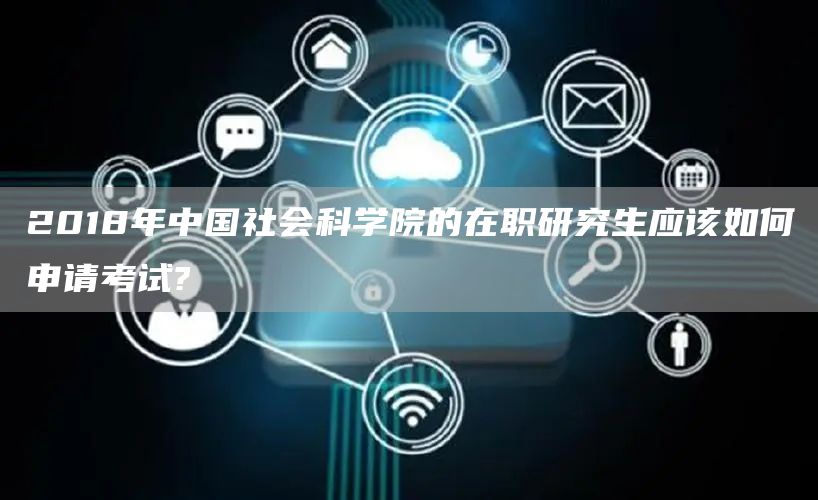 2018年中国社会科学院的在职研究生应该如何申请考试?