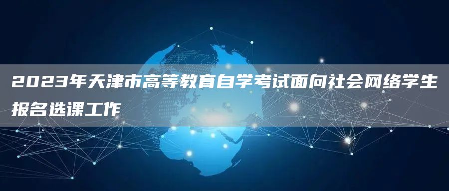 2023年天津市高等教育自学考试面向社会网络学生报名选课工作