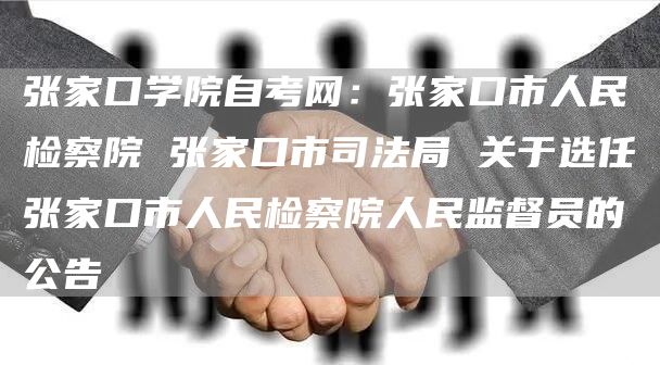 张家口学院自考网：张家口市人民检察院 张家口市司法局 关于选任张家口市人民检察院人民监督员的公告(图1)
