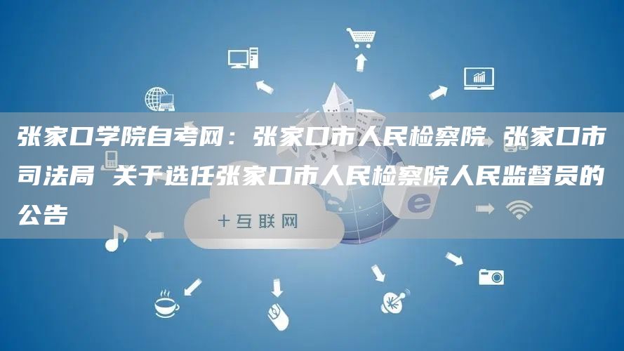 张家口学院自考网：张家口市人民检察院 张家口市司法局 关于选任张家口市人民检察院