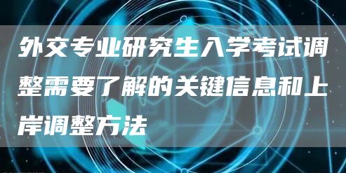 外交专业研究生入学考试调整需要了解的关键信息和上岸调整方法