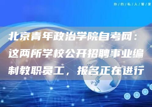 北京青年政治学院自考网：这两所学校公开招聘事业编制教职员工，报名正在进行(图1)