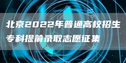 北京2022年普通高校招生专科提前录取志愿征集(图1)