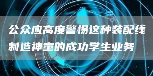 公众应高度警惕这种装配线制造神童的成功学生业务