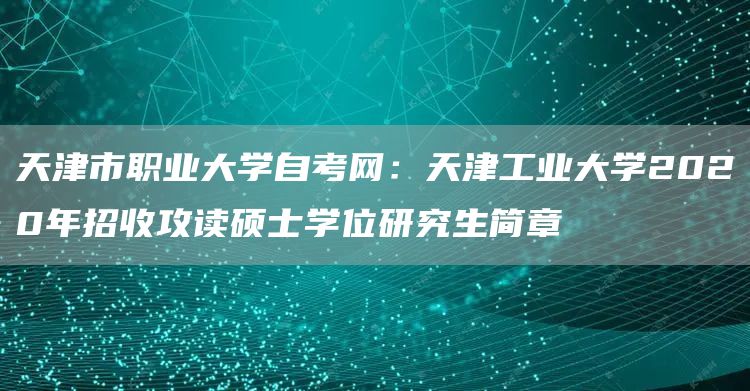 天津市职业大学自考网：天津工业大学2020年招收攻读硕士学位研究生简章