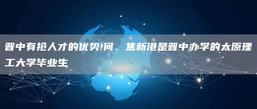 晋中有抢人才的优势!何、焦新港是晋中办学的太原理工大学毕业生(图1)