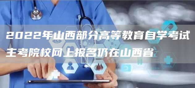2022年山西部分高等教育自学考试主考院校网上报名仍在山西省(图1)