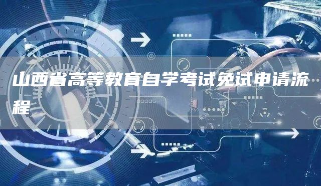山西省高等教育自学考试免试申请流程(图1)