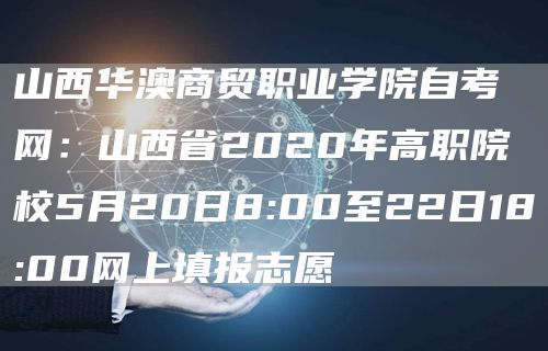 山西华澳商贸职业学院自考网：山西省2020年高职院校5月20日8:00至22日1