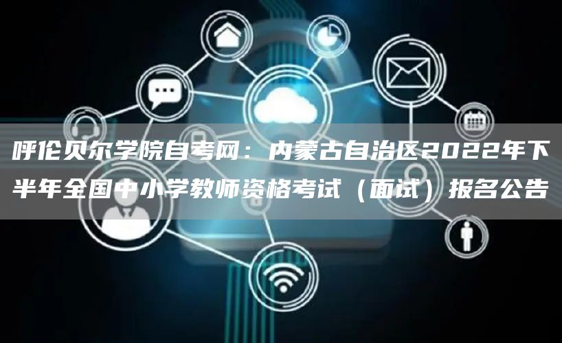 呼伦贝尔学院自考网：内蒙古自治区2022年下半年全国中小学教师资格考试（面试）报