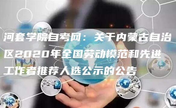 河套学院自考网：关于内蒙古自治区2020年全国劳动模范和先进工作者推荐人选公示的