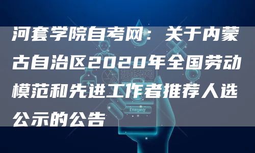 河套学院自考网：关于内蒙古自治区2020年全国劳动模范和先进工作者推荐人选公示的公告(图1)